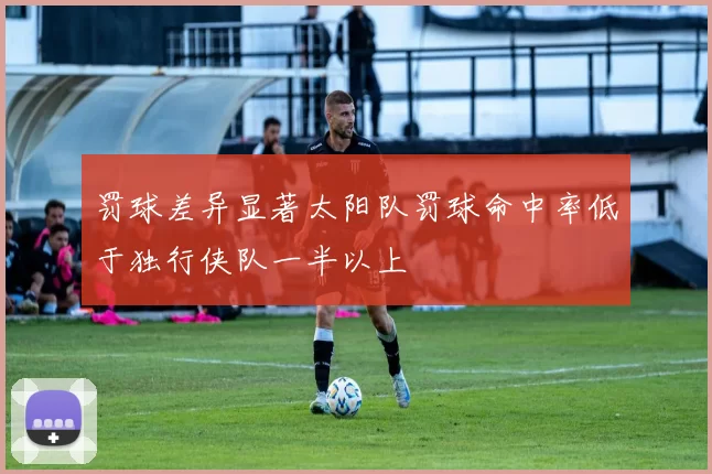 罚球差异显著太阳队罚球命中率低于独行侠队一半以上