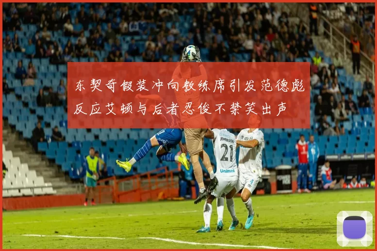 东契奇假装冲向教练席引发范德彪反应艾顿与后者忍俊不禁笑出声