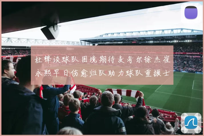 杜锋谈球队困境期待麦考尔徐杰崔永熙早日伤愈归队助力球队重振士气