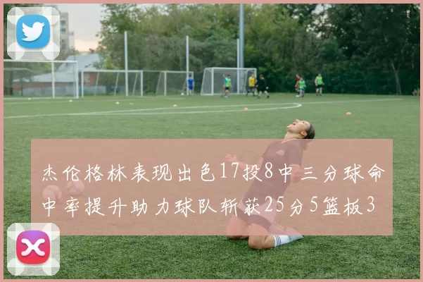 杰伦格林表现出色17投8中三分球命中率提升助力球队斩获25分5篮板3助攻