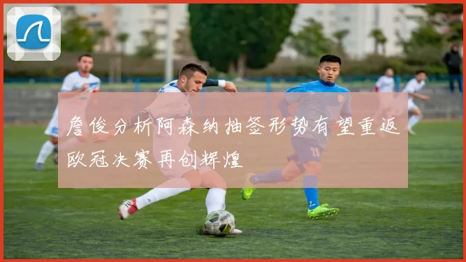 詹俊分析阿森纳抽签形势有望重返欧冠决赛再创辉煌