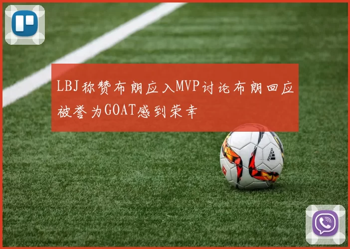 LBJ称赞布朗应入MVP讨论布朗回应被誉为GOAT感到荣幸