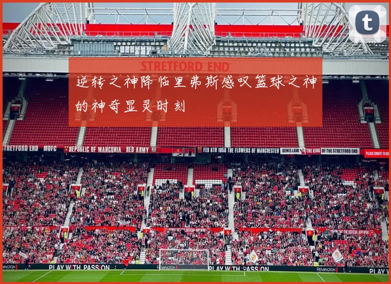 逆转之神降临里弗斯感叹篮球之神的神奇显灵时刻