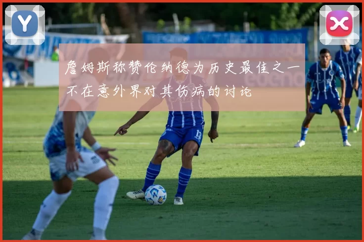 詹姆斯称赞伦纳德为历史最佳之一不在意外界对其伤病的讨论