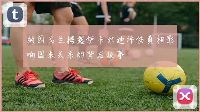 纳因戈兰揭露伊卡尔迪诈伤真相影响国米关系的背后故事