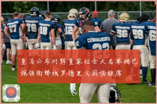 皇马公布对阵皇家社会大名单姆巴佩领衔锋线罗德里戈因伤缺席