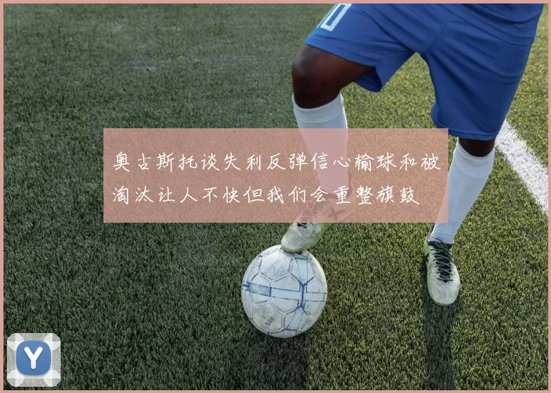奥古斯托谈失利反弹信心输球和被淘汰让人不快但我们会重整旗鼓
