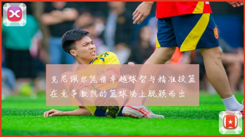 克尼佩尔凭借卓越球智与精准投篮在竞争激烈的篮球场上脱颖而出
