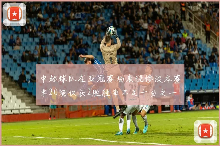 中超球队在亚冠赛场表现惨淡本赛季20场仅获2胜胜率不足十分之一
