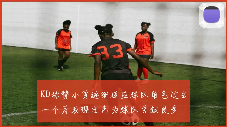 KD称赞小贾逐渐适应球队角色过去一个月表现出色为球队贡献良多
