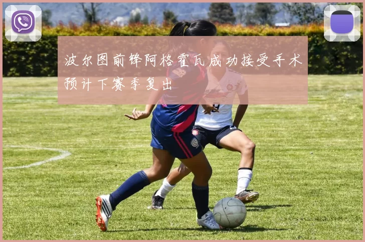 波尔图前锋阿格霍瓦成功接受手术预计下赛季复出