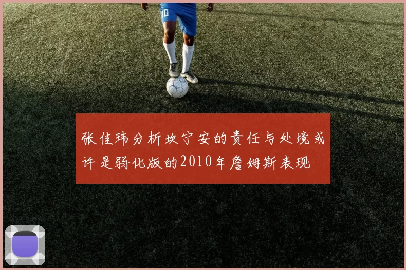 张佳玮分析坎宁安的责任与处境或许是弱化版的2010年詹姆斯表现