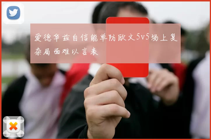 爱德华兹自信能单防欧文5v5场上复杂局面难以言表