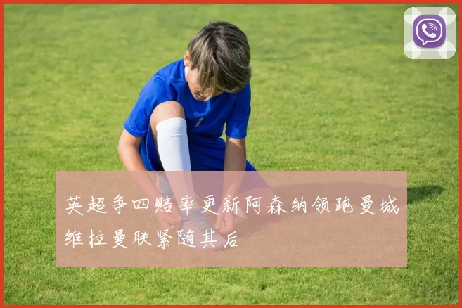英超争四赔率更新阿森纳领跑曼城维拉曼联紧随其后