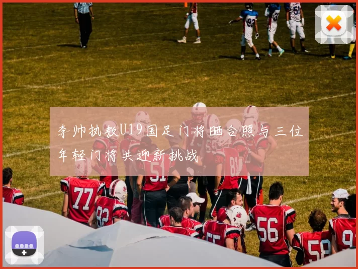 李帅执教U19国足门将晒合照与三位年轻门将共迎新挑战