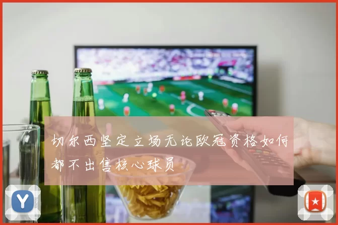 切尔西坚定立场无论欧冠资格如何都不出售核心球员