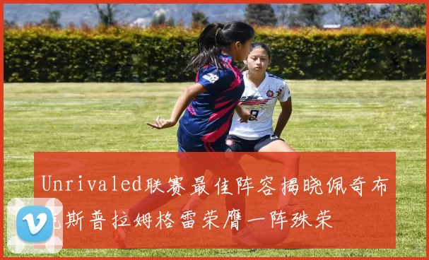 Unrivaled联赛最佳阵容揭晓佩奇布克斯普拉姆格雷荣膺一阵殊荣
