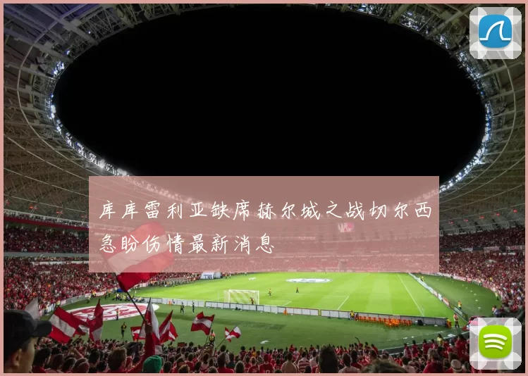 库库雷利亚缺席赫尔城之战切尔西急盼伤情最新消息